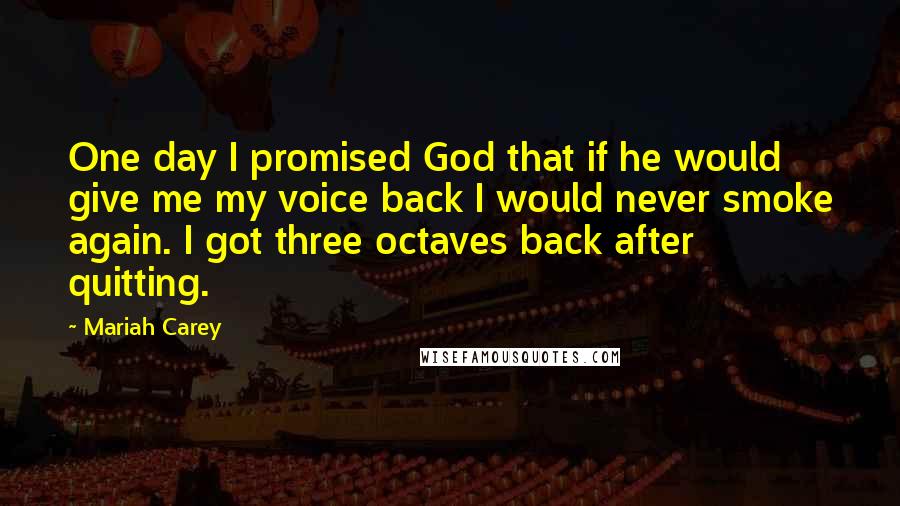 Mariah Carey Quotes: One day I promised God that if he would give me my voice back I would never smoke again. I got three octaves back after quitting.