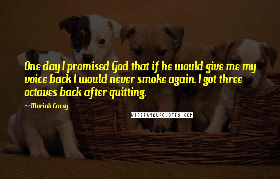 Mariah Carey Quotes: One day I promised God that if he would give me my voice back I would never smoke again. I got three octaves back after quitting.