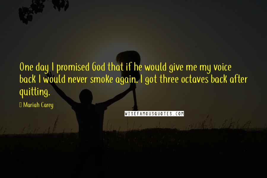 Mariah Carey Quotes: One day I promised God that if he would give me my voice back I would never smoke again. I got three octaves back after quitting.