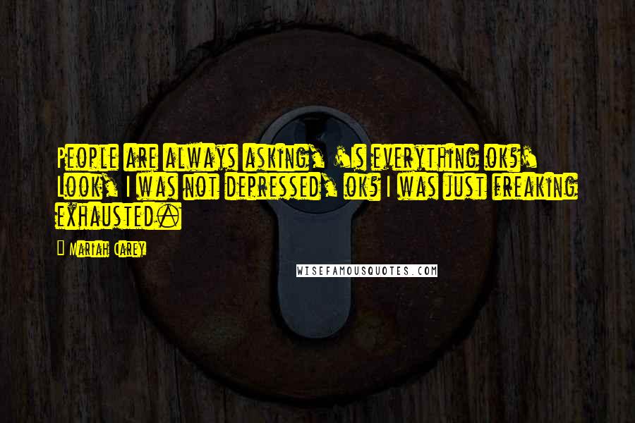 Mariah Carey Quotes: People are always asking, 'Is everything ok?' Look, I was not depressed, ok? I was just freaking exhausted.