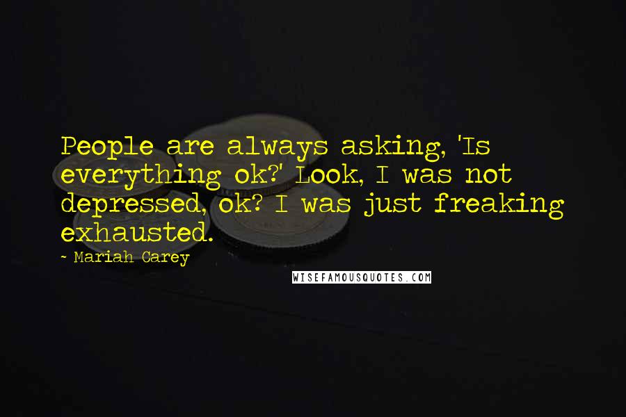 Mariah Carey Quotes: People are always asking, 'Is everything ok?' Look, I was not depressed, ok? I was just freaking exhausted.