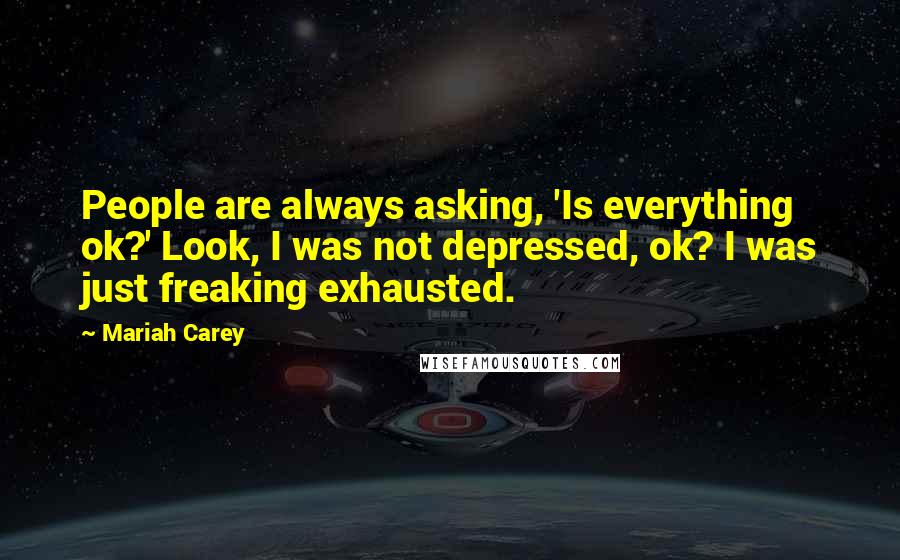 Mariah Carey Quotes: People are always asking, 'Is everything ok?' Look, I was not depressed, ok? I was just freaking exhausted.