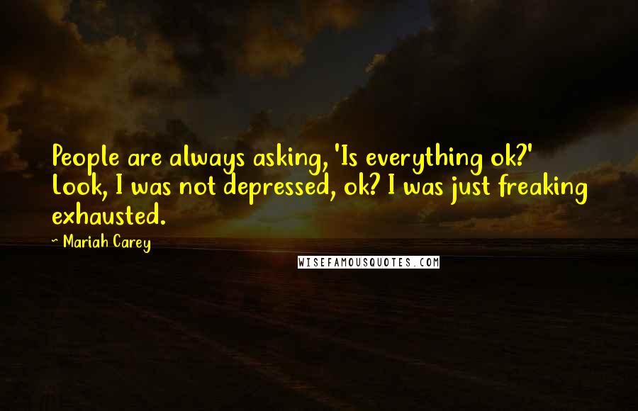 Mariah Carey Quotes: People are always asking, 'Is everything ok?' Look, I was not depressed, ok? I was just freaking exhausted.