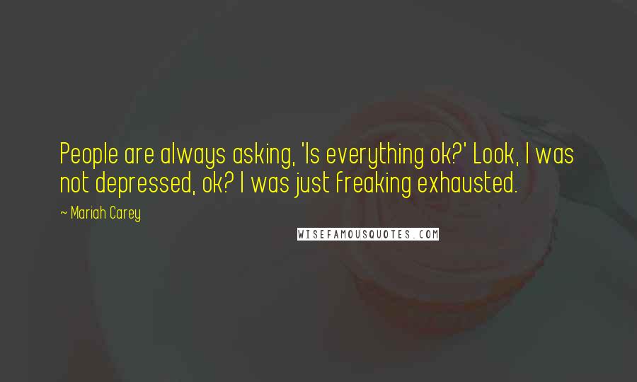 Mariah Carey Quotes: People are always asking, 'Is everything ok?' Look, I was not depressed, ok? I was just freaking exhausted.