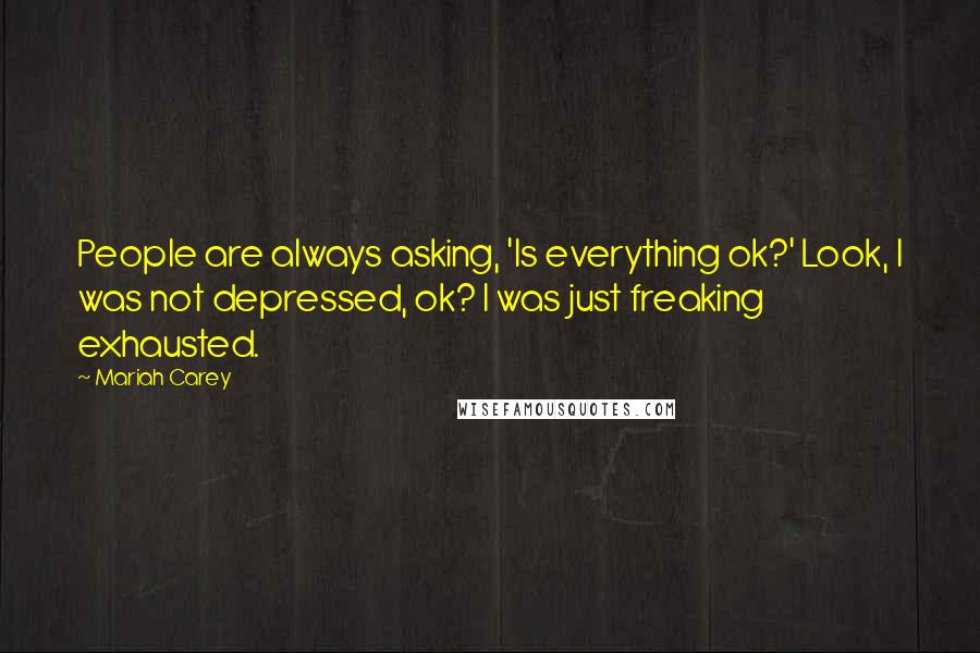 Mariah Carey Quotes: People are always asking, 'Is everything ok?' Look, I was not depressed, ok? I was just freaking exhausted.