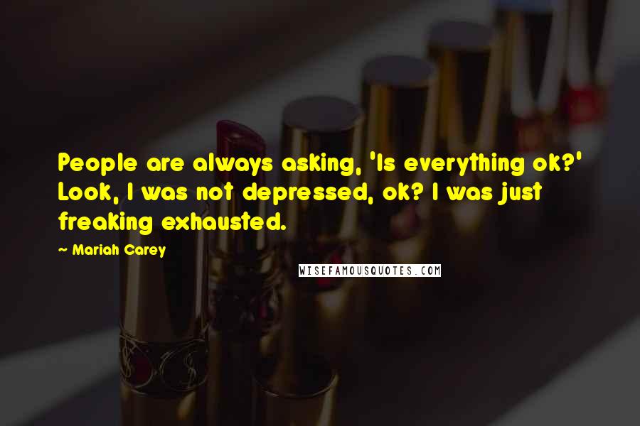 Mariah Carey Quotes: People are always asking, 'Is everything ok?' Look, I was not depressed, ok? I was just freaking exhausted.