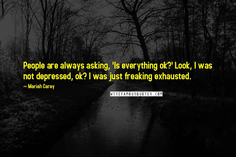 Mariah Carey Quotes: People are always asking, 'Is everything ok?' Look, I was not depressed, ok? I was just freaking exhausted.