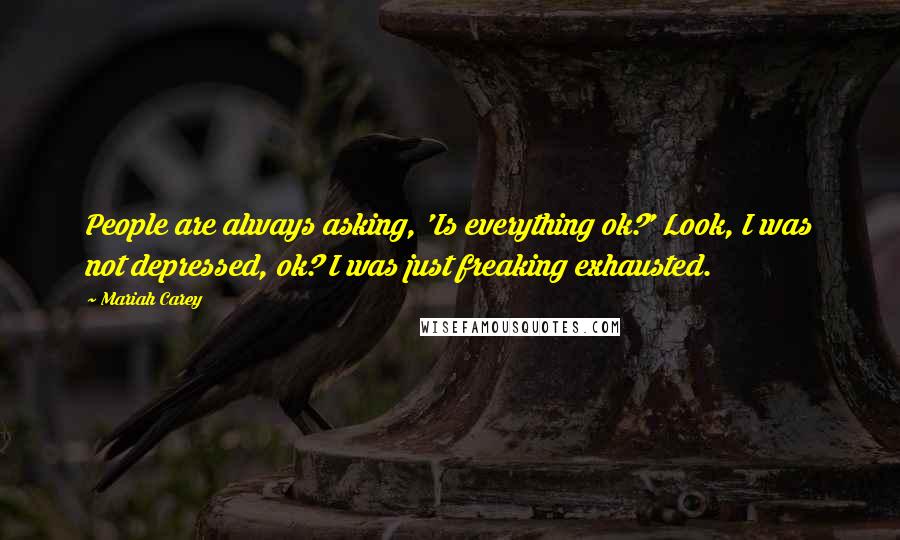 Mariah Carey Quotes: People are always asking, 'Is everything ok?' Look, I was not depressed, ok? I was just freaking exhausted.