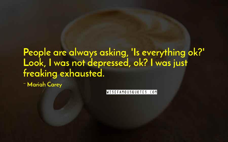 Mariah Carey Quotes: People are always asking, 'Is everything ok?' Look, I was not depressed, ok? I was just freaking exhausted.