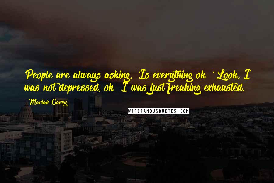 Mariah Carey Quotes: People are always asking, 'Is everything ok?' Look, I was not depressed, ok? I was just freaking exhausted.