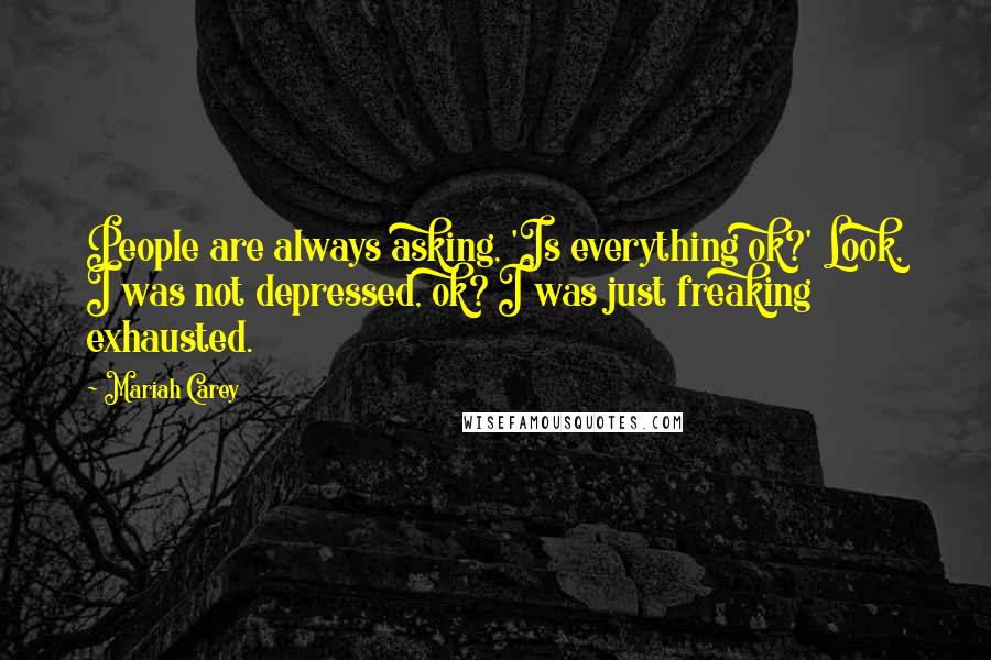 Mariah Carey Quotes: People are always asking, 'Is everything ok?' Look, I was not depressed, ok? I was just freaking exhausted.