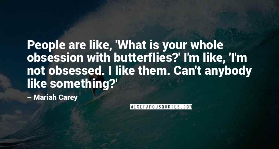 Mariah Carey Quotes: People are like, 'What is your whole obsession with butterflies?' I'm like, 'I'm not obsessed. I like them. Can't anybody like something?'