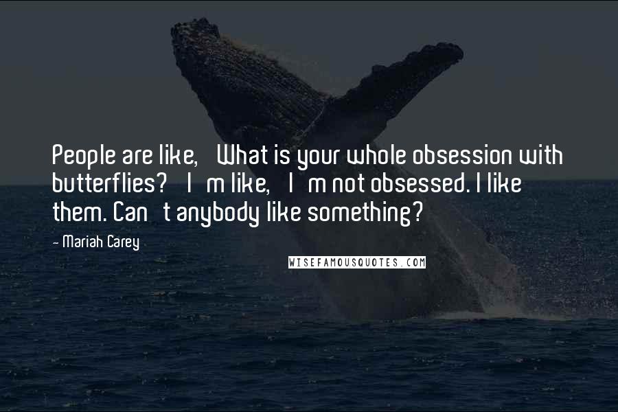 Mariah Carey Quotes: People are like, 'What is your whole obsession with butterflies?' I'm like, 'I'm not obsessed. I like them. Can't anybody like something?'