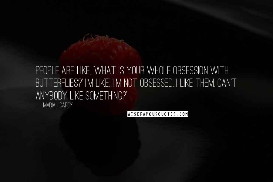 Mariah Carey Quotes: People are like, 'What is your whole obsession with butterflies?' I'm like, 'I'm not obsessed. I like them. Can't anybody like something?'