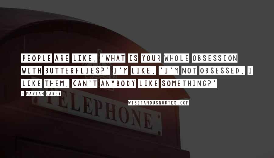 Mariah Carey Quotes: People are like, 'What is your whole obsession with butterflies?' I'm like, 'I'm not obsessed. I like them. Can't anybody like something?'