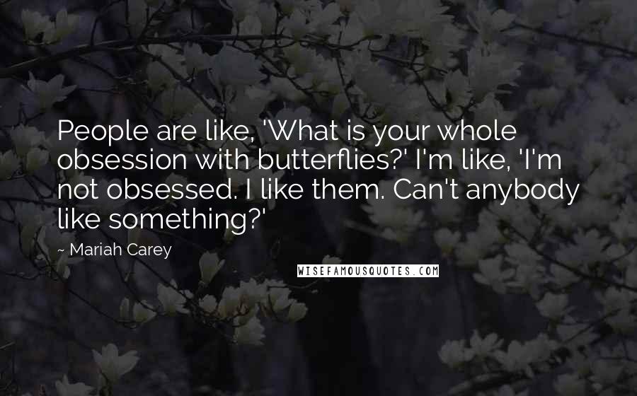 Mariah Carey Quotes: People are like, 'What is your whole obsession with butterflies?' I'm like, 'I'm not obsessed. I like them. Can't anybody like something?'