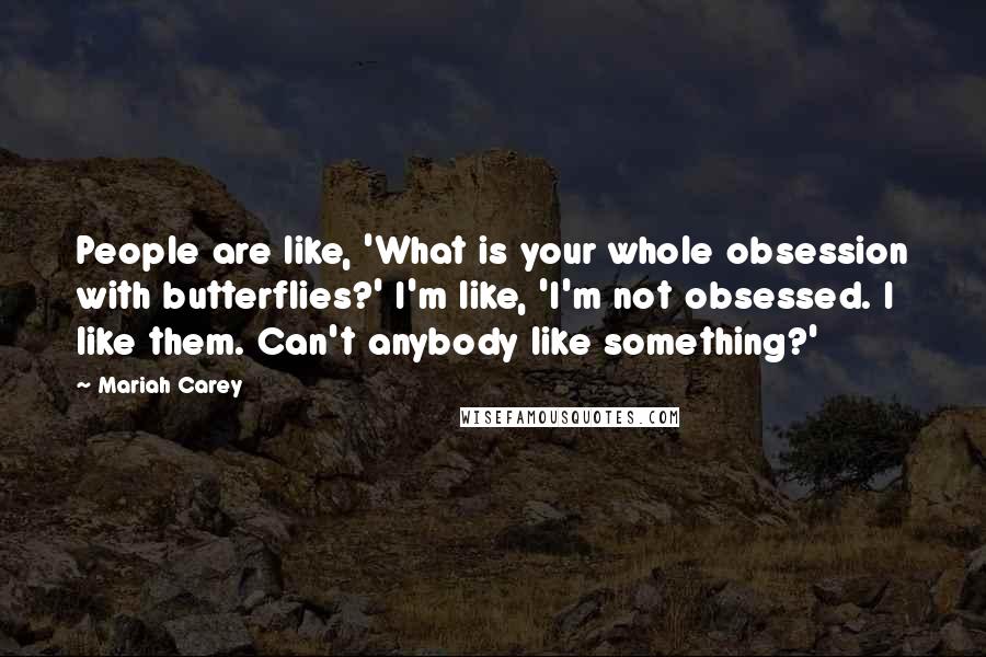 Mariah Carey Quotes: People are like, 'What is your whole obsession with butterflies?' I'm like, 'I'm not obsessed. I like them. Can't anybody like something?'