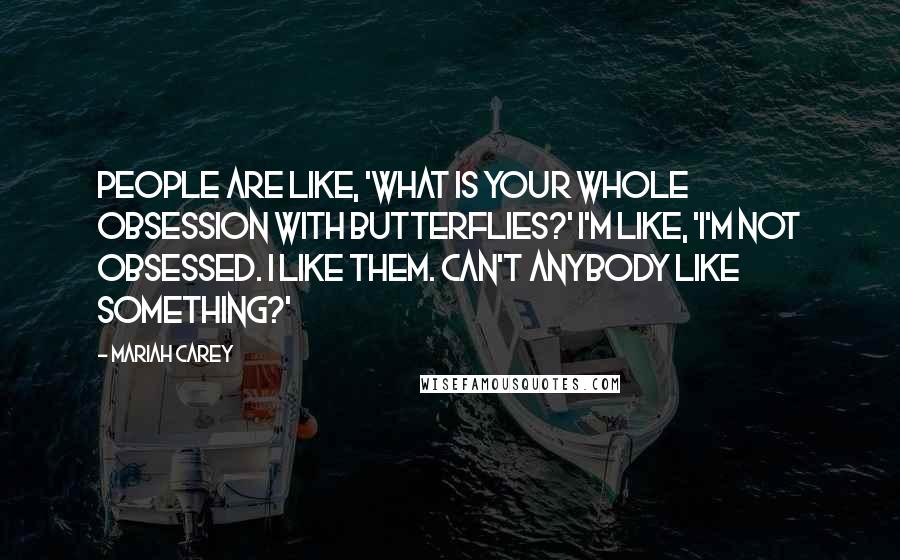 Mariah Carey Quotes: People are like, 'What is your whole obsession with butterflies?' I'm like, 'I'm not obsessed. I like them. Can't anybody like something?'