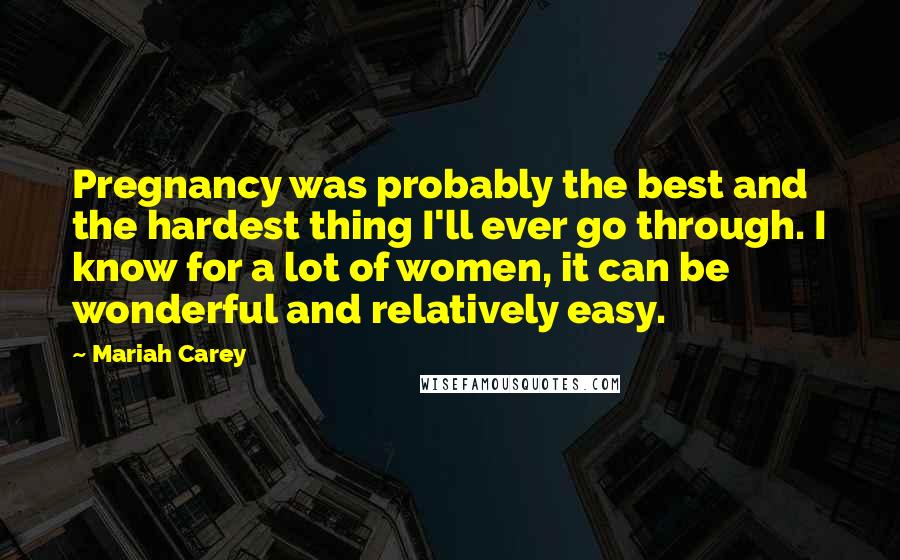 Mariah Carey Quotes: Pregnancy was probably the best and the hardest thing I'll ever go through. I know for a lot of women, it can be wonderful and relatively easy.