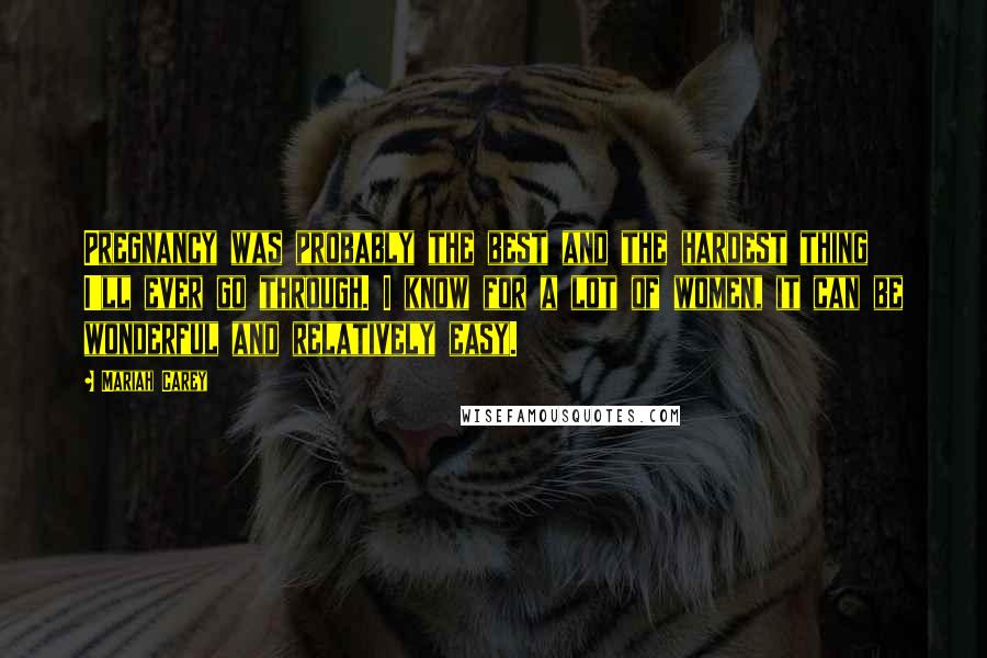 Mariah Carey Quotes: Pregnancy was probably the best and the hardest thing I'll ever go through. I know for a lot of women, it can be wonderful and relatively easy.