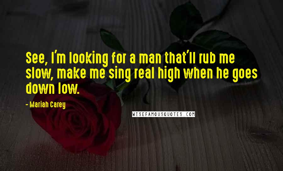 Mariah Carey Quotes: See, I'm looking for a man that'll rub me slow, make me sing real high when he goes down low.