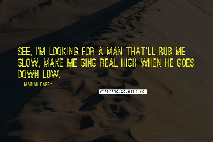 Mariah Carey Quotes: See, I'm looking for a man that'll rub me slow, make me sing real high when he goes down low.