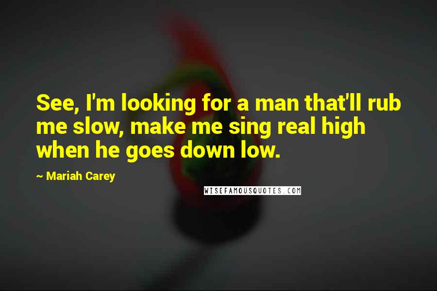 Mariah Carey Quotes: See, I'm looking for a man that'll rub me slow, make me sing real high when he goes down low.