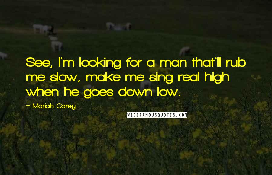 Mariah Carey Quotes: See, I'm looking for a man that'll rub me slow, make me sing real high when he goes down low.
