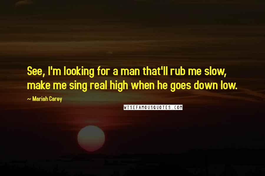 Mariah Carey Quotes: See, I'm looking for a man that'll rub me slow, make me sing real high when he goes down low.