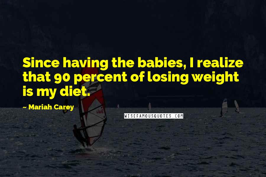 Mariah Carey Quotes: Since having the babies, I realize that 90 percent of losing weight is my diet.