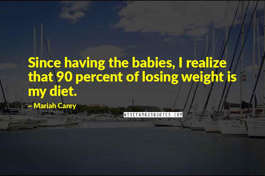 Mariah Carey Quotes: Since having the babies, I realize that 90 percent of losing weight is my diet.
