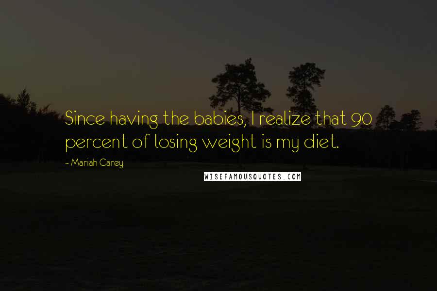 Mariah Carey Quotes: Since having the babies, I realize that 90 percent of losing weight is my diet.