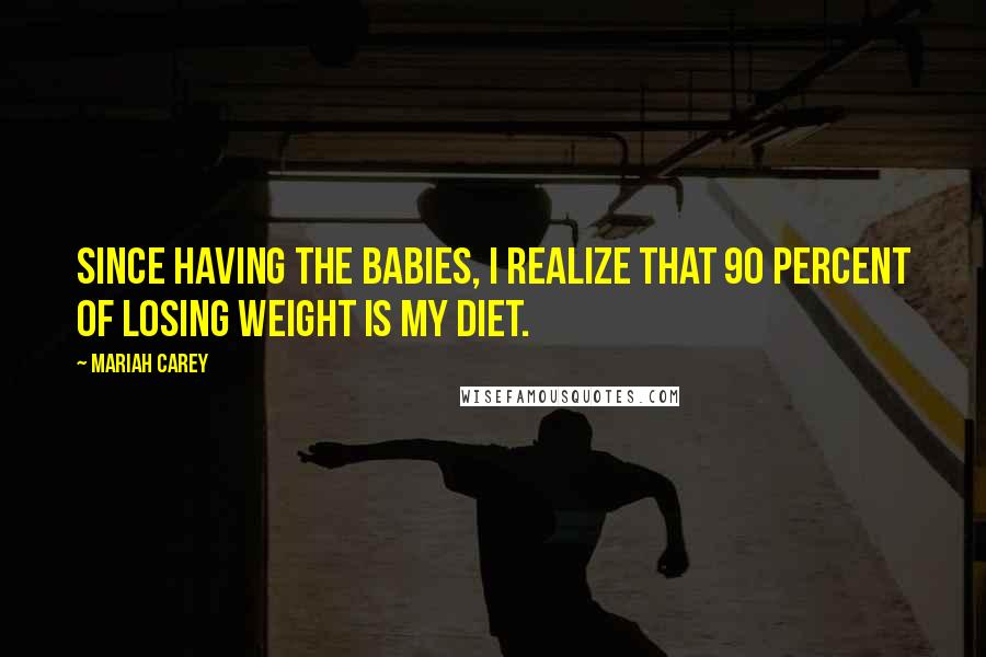 Mariah Carey Quotes: Since having the babies, I realize that 90 percent of losing weight is my diet.