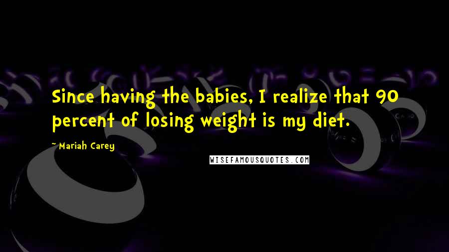 Mariah Carey Quotes: Since having the babies, I realize that 90 percent of losing weight is my diet.