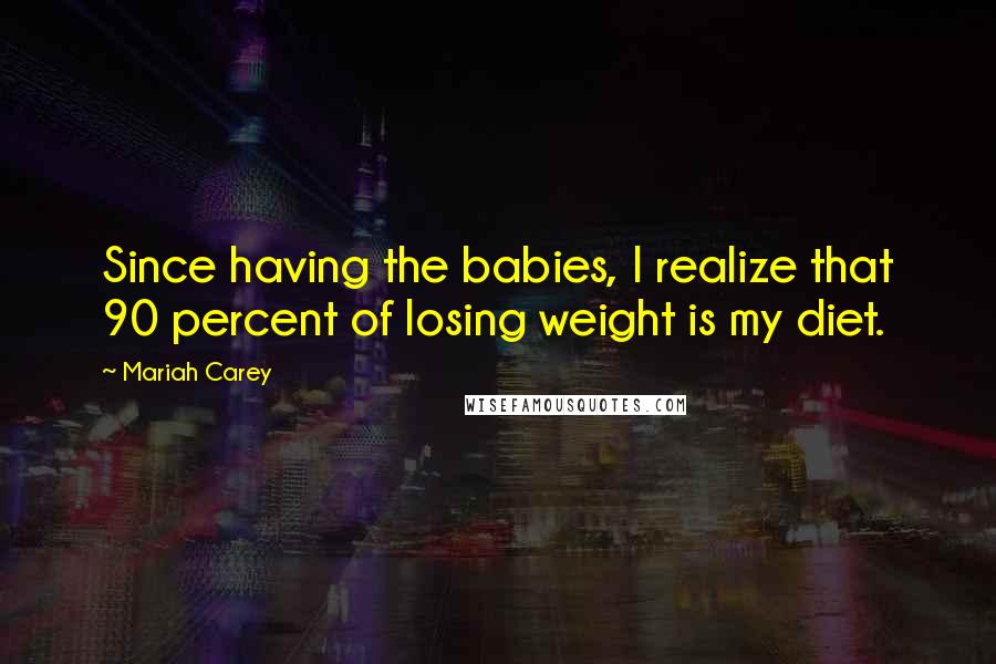 Mariah Carey Quotes: Since having the babies, I realize that 90 percent of losing weight is my diet.