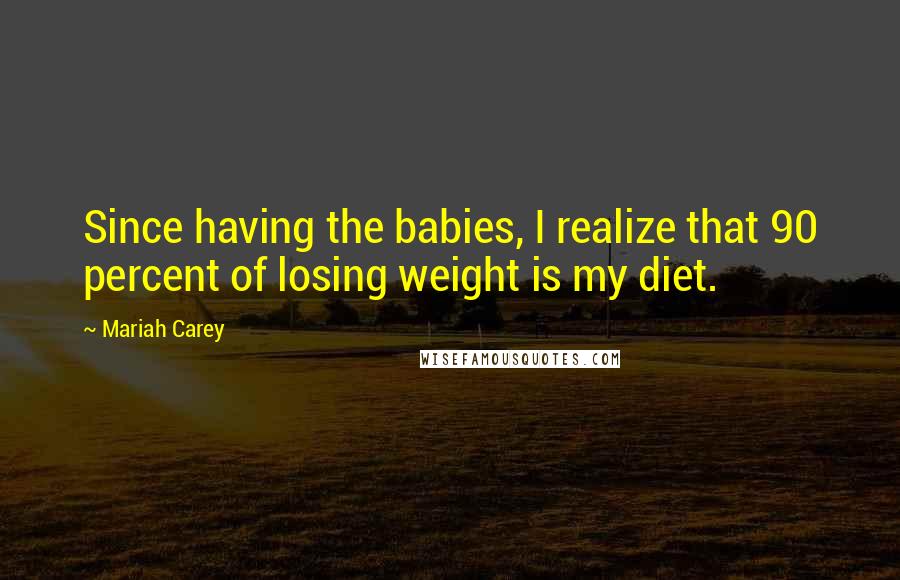 Mariah Carey Quotes: Since having the babies, I realize that 90 percent of losing weight is my diet.