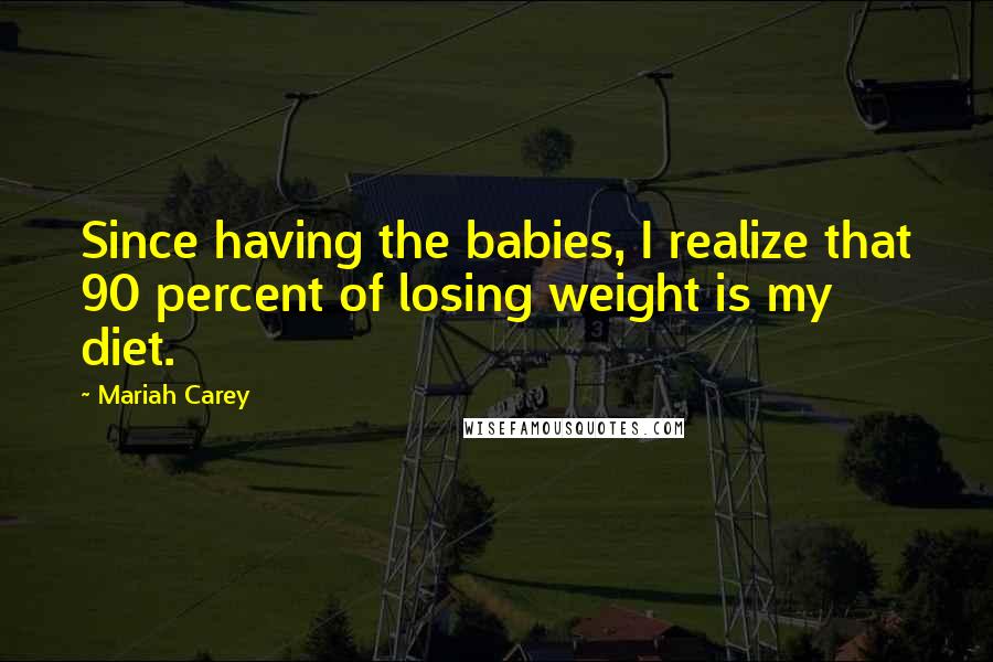 Mariah Carey Quotes: Since having the babies, I realize that 90 percent of losing weight is my diet.