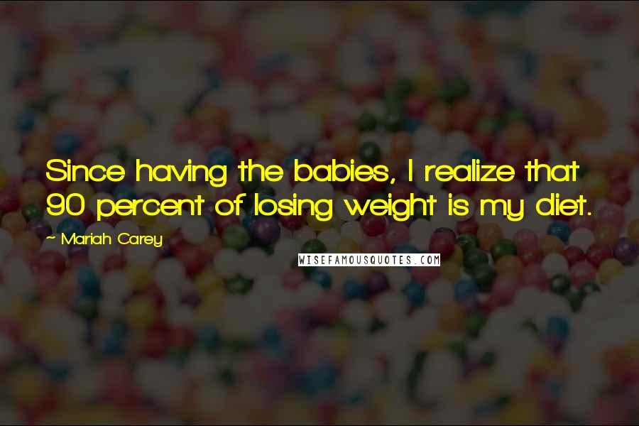 Mariah Carey Quotes: Since having the babies, I realize that 90 percent of losing weight is my diet.