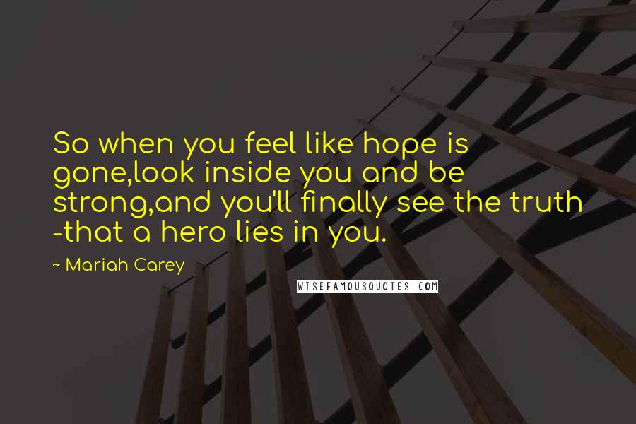 Mariah Carey Quotes: So when you feel like hope is gone,look inside you and be strong,and you'll finally see the truth -that a hero lies in you.