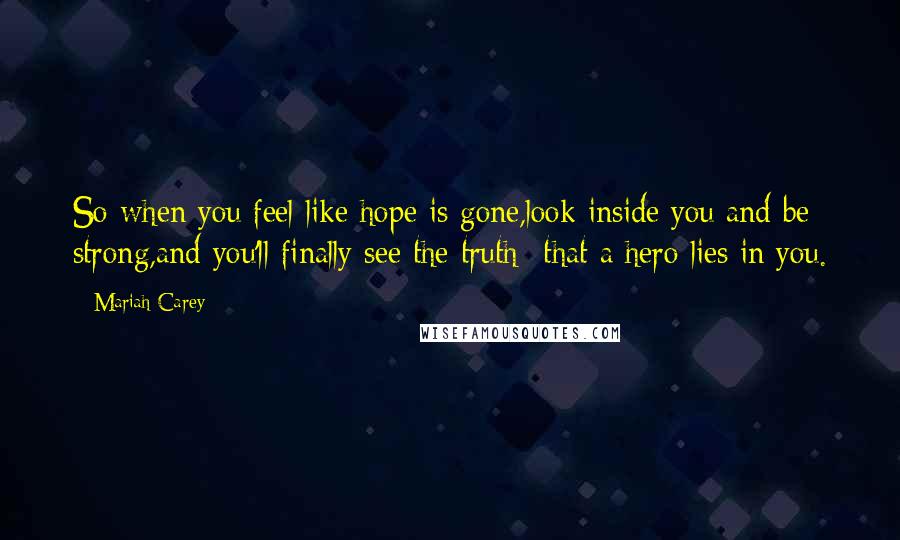 Mariah Carey Quotes: So when you feel like hope is gone,look inside you and be strong,and you'll finally see the truth -that a hero lies in you.