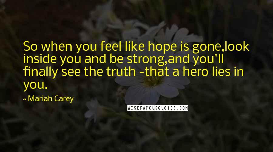 Mariah Carey Quotes: So when you feel like hope is gone,look inside you and be strong,and you'll finally see the truth -that a hero lies in you.