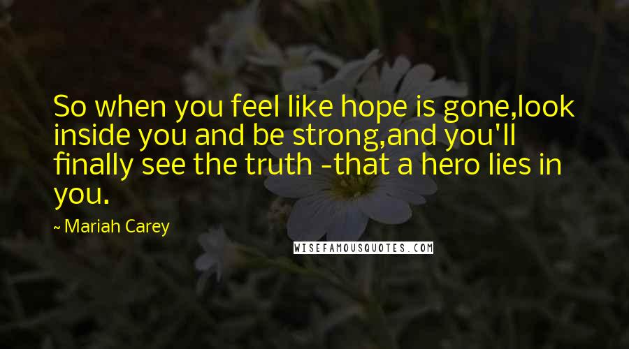 Mariah Carey Quotes: So when you feel like hope is gone,look inside you and be strong,and you'll finally see the truth -that a hero lies in you.