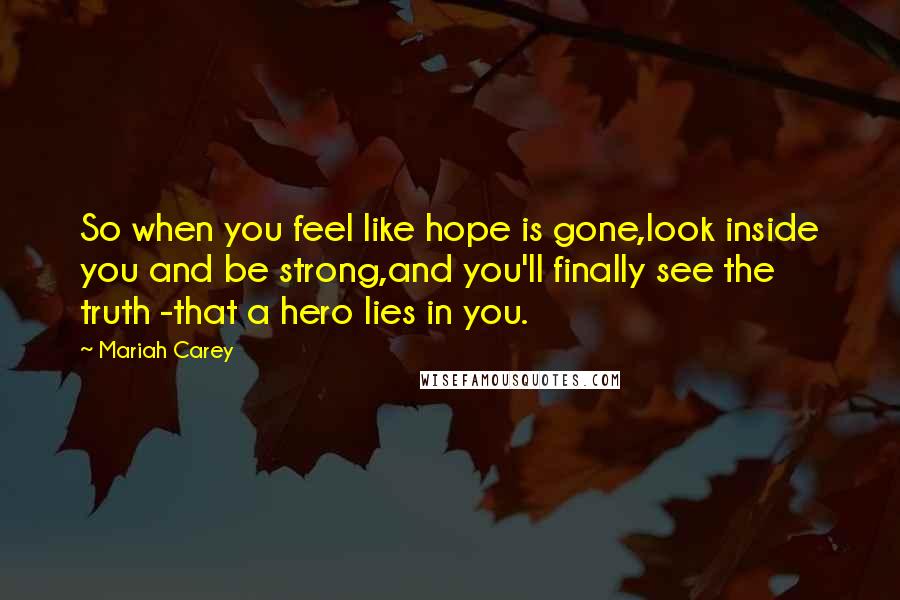 Mariah Carey Quotes: So when you feel like hope is gone,look inside you and be strong,and you'll finally see the truth -that a hero lies in you.