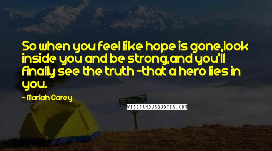 Mariah Carey Quotes: So when you feel like hope is gone,look inside you and be strong,and you'll finally see the truth -that a hero lies in you.