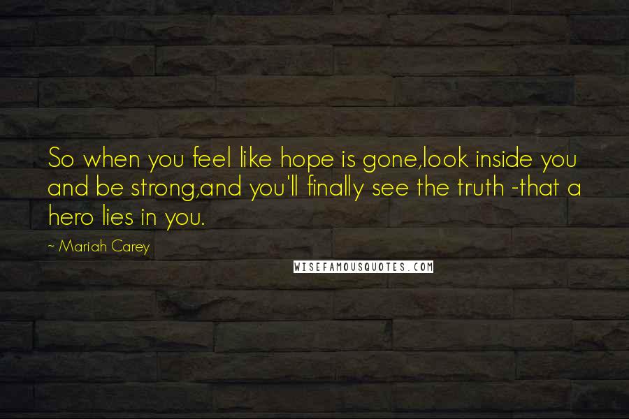 Mariah Carey Quotes: So when you feel like hope is gone,look inside you and be strong,and you'll finally see the truth -that a hero lies in you.