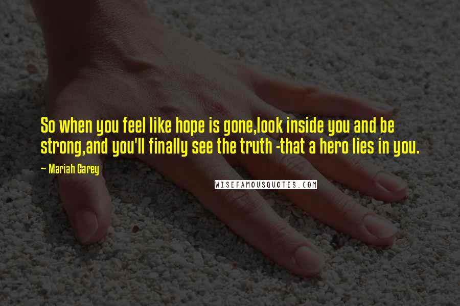 Mariah Carey Quotes: So when you feel like hope is gone,look inside you and be strong,and you'll finally see the truth -that a hero lies in you.