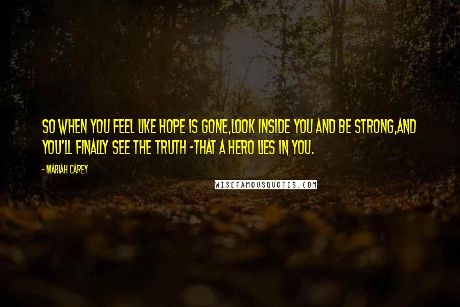 Mariah Carey Quotes: So when you feel like hope is gone,look inside you and be strong,and you'll finally see the truth -that a hero lies in you.