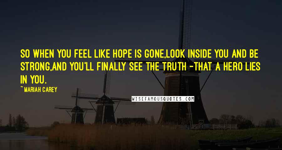 Mariah Carey Quotes: So when you feel like hope is gone,look inside you and be strong,and you'll finally see the truth -that a hero lies in you.