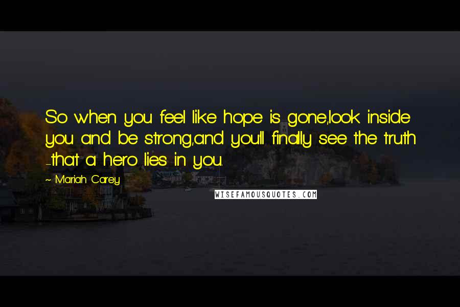 Mariah Carey Quotes: So when you feel like hope is gone,look inside you and be strong,and you'll finally see the truth -that a hero lies in you.