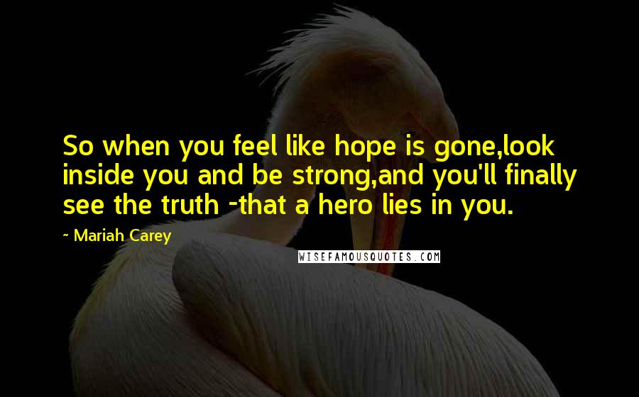 Mariah Carey Quotes: So when you feel like hope is gone,look inside you and be strong,and you'll finally see the truth -that a hero lies in you.